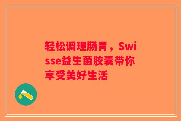 轻松调理肠胃，Swisse益生菌胶囊带你享受美好生活