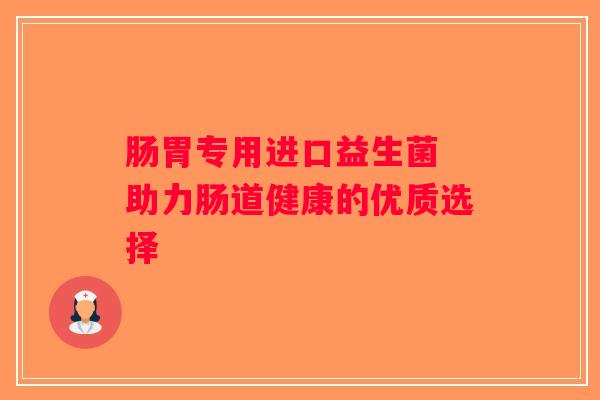 肠胃专用进口益生菌 助力肠道健康的优质选择