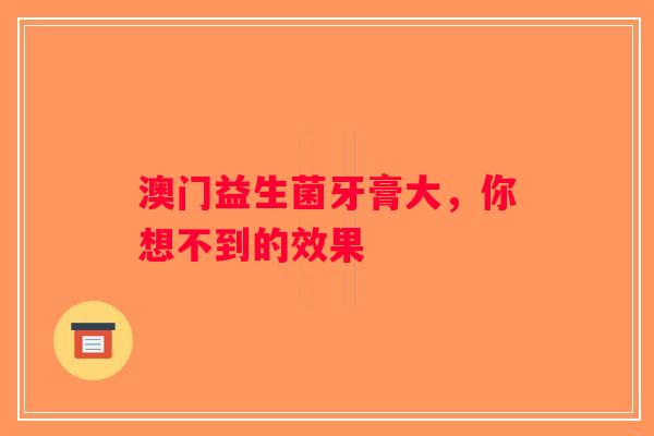 澳门益生菌牙膏大，你想不到的效果