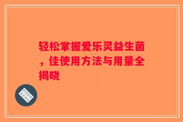 轻松掌握爱乐灵益生菌，佳使用方法与用量全揭晓