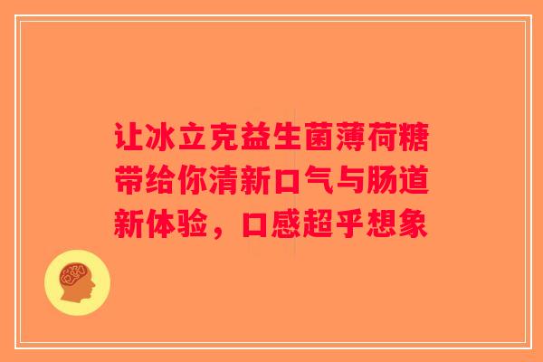 让冰立克益生菌薄荷糖带给你清新口气与肠道新体验，口感超乎想象