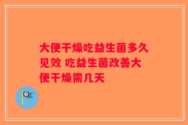 大便干燥吃益生菌多久见效 吃益生菌改善大便干燥需几天
