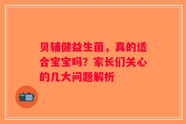 贝辅健益生菌，真的适合宝宝吗？家长们关心的几大问题解析