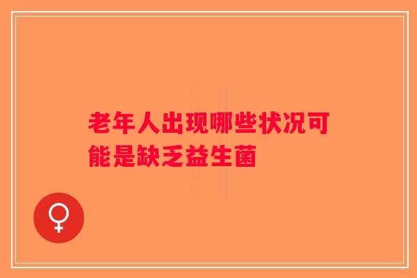 老年人出现哪些状况可能是缺乏益生菌
