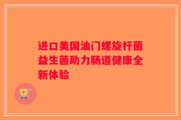 进口美国油门螺旋杆菌益生菌助力肠道健康全新体验