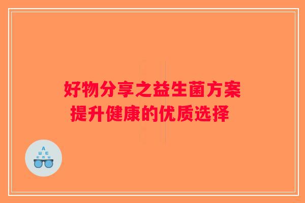 好物分享之益生菌方案 提升健康的优质选择