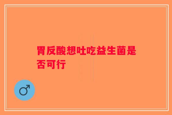 胃反酸想吐吃益生菌是否可行