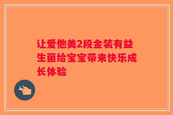 让爱他美2段金装有益生菌给宝宝带来快乐成长体验