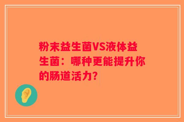 粉末益生菌VS液体益生菌：哪种更能提升你的肠道活力？