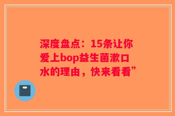 深度盘点：15条让你爱上bop益生菌漱口水的理由，快来看看”