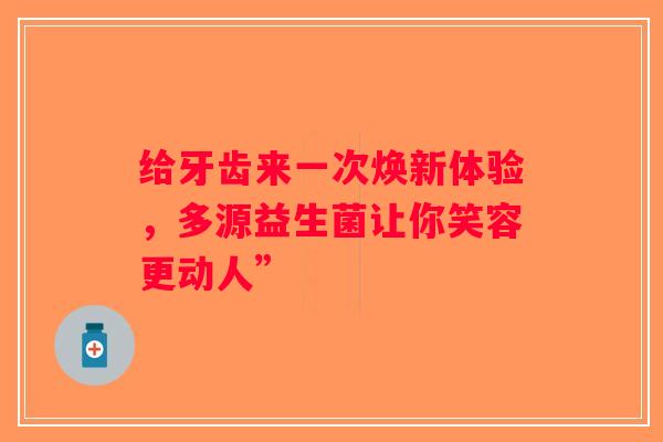 给牙齿来一次焕新体验，多源益生菌让你笑容更动人”