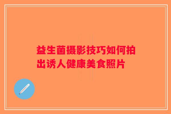 益生菌摄影技巧如何拍出诱人健康美食照片