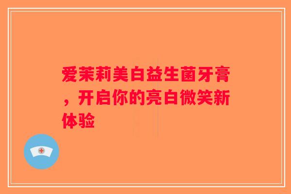 爱茉莉美白益生菌牙膏，开启你的亮白微笑新体验