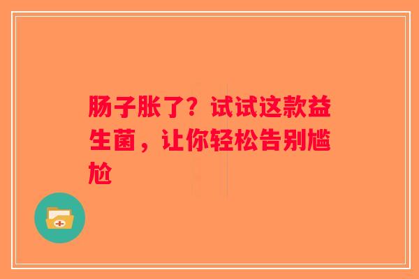 肠子胀了？试试这款益生菌，让你轻松告别尴尬