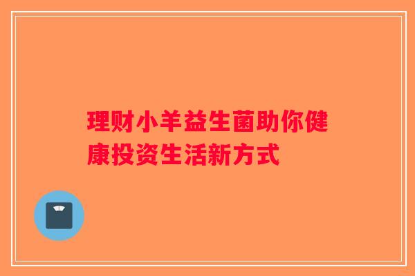 理财小羊益生菌助你健康投资生活新方式