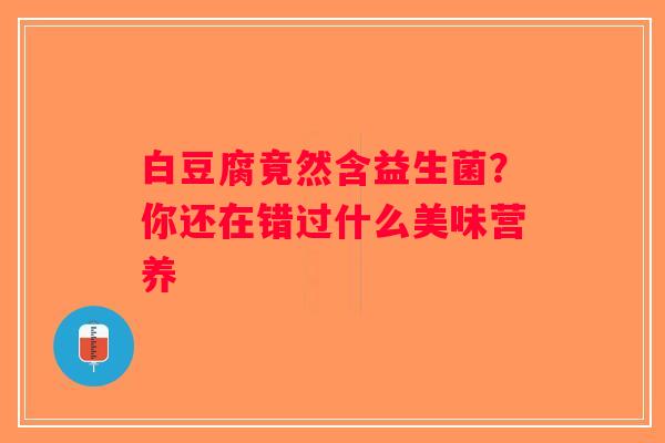 白豆腐竟然含益生菌？你还在错过什么美味营养