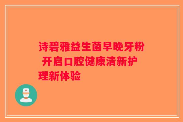诗碧雅益生菌早晚牙粉 开启口腔健康清新护理新体验