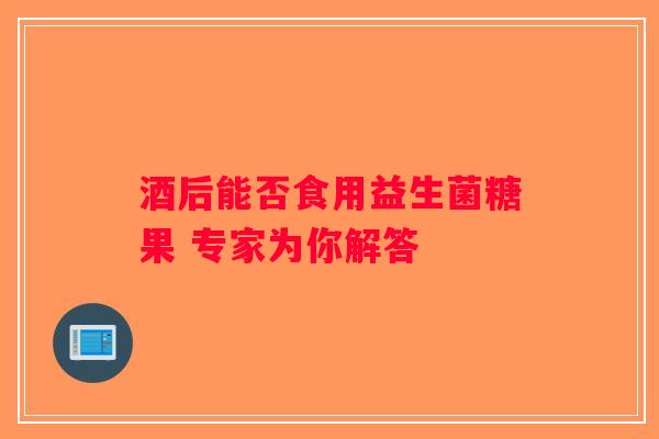 酒后能否食用益生菌糖果 专家为你解答