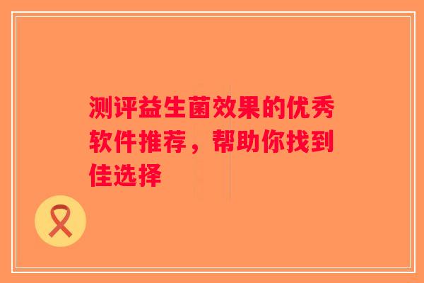 测评益生菌效果的优秀软件推荐，帮助你找到佳选择