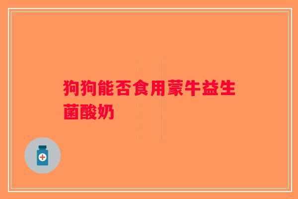 狗狗能否食用蒙牛益生菌酸奶