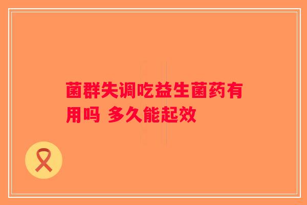 菌群失调吃益生菌药有用吗 多久能起效