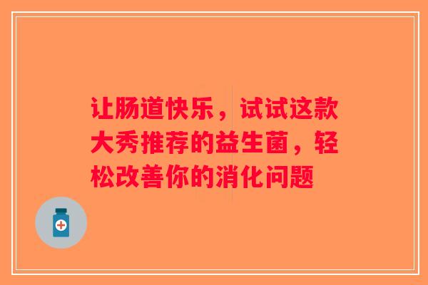让肠道快乐，试试这款大秀推荐的益生菌，轻松改善你的消化问题