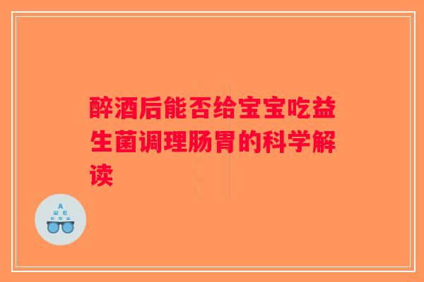 醉酒后能否给宝宝吃益生菌调理肠胃的科学解读