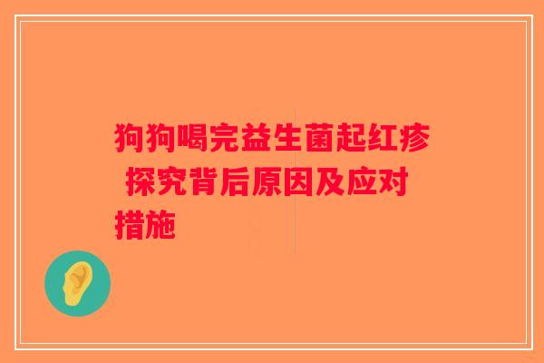 狗狗喝完益生菌起红疹 探究背后原因及应对措施