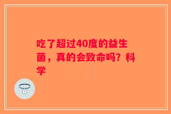 吃了超过40度的益生菌，真的会致命吗？科学
