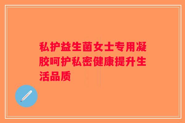 私护益生菌女士专用凝胶呵护私密健康提升生活品质