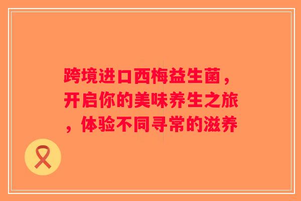 跨境进口西梅益生菌，开启你的美味养生之旅，体验不同寻常的滋养