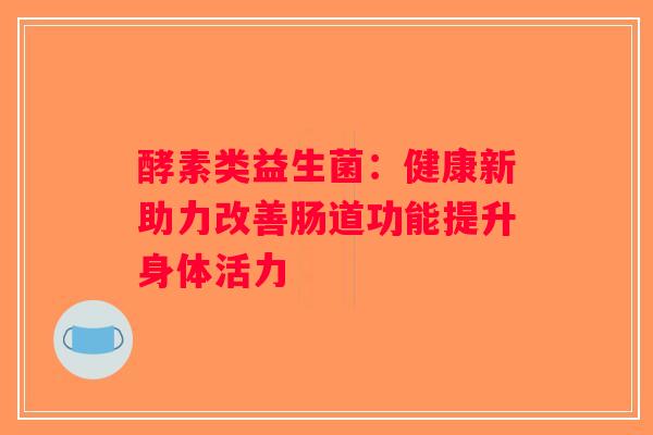 酵素类益生菌：健康新助力改善肠道功能提升身体活力