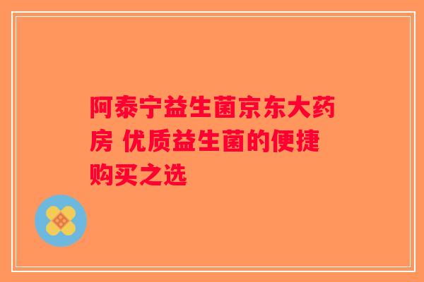 阿泰宁益生菌京东大药房 优质益生菌的便捷购买之选