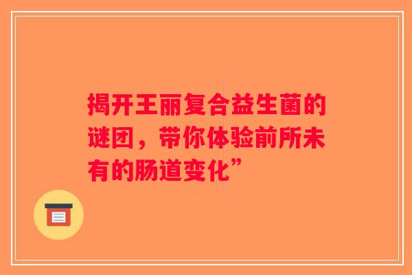 揭开王丽复合益生菌的谜团，带你体验前所未有的肠道变化”