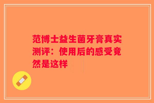 范博士益生菌牙膏真实测评：使用后的感受竟然是这样
