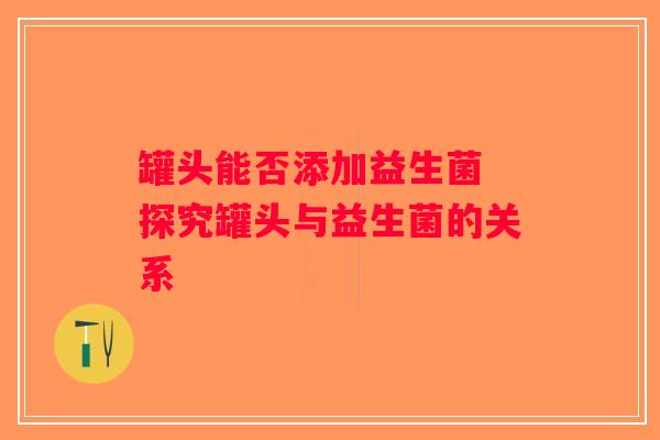 罐头能否添加益生菌 探究罐头与益生菌的关系