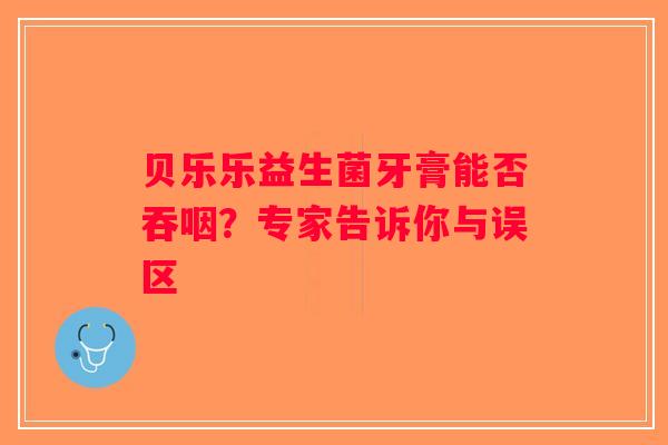 贝乐乐益生菌牙膏能否吞咽？专家告诉你与误区