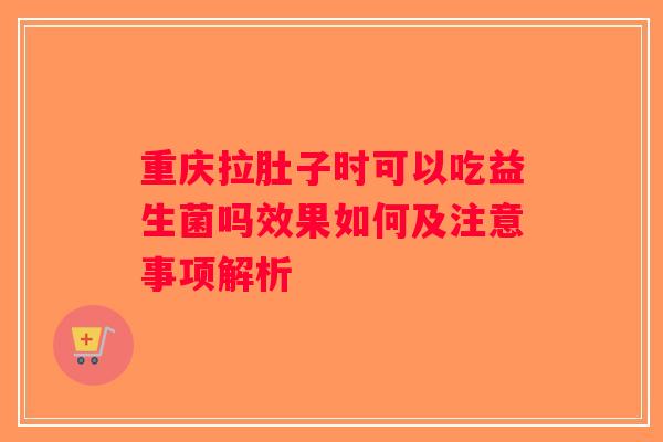 重庆拉肚子时可以吃益生菌吗效果如何及注意事项解析