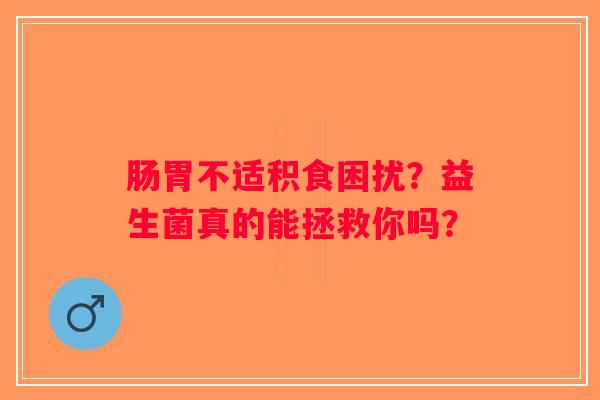 肠胃不适积食困扰？益生菌真的能拯救你吗？